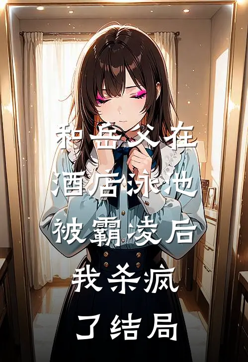 和岳父在酒店泳池被霸凌后，我杀疯了结局