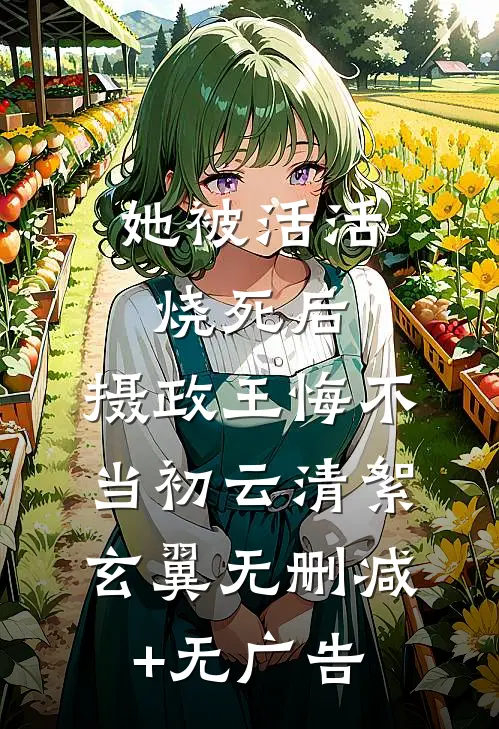 她被活活烧死后，摄政王悔不当初云清絮玄翼无删减+无广告