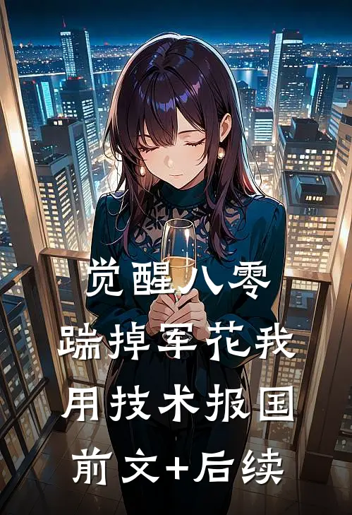 觉醒八零，踹掉军花我用技术报国前文+后续