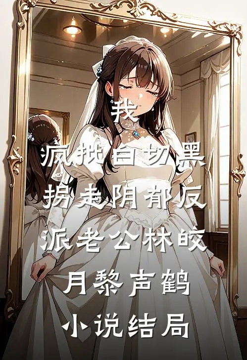 我，疯批白切黑，拐走阴郁反派老公林皎月黎声鹤小说结局