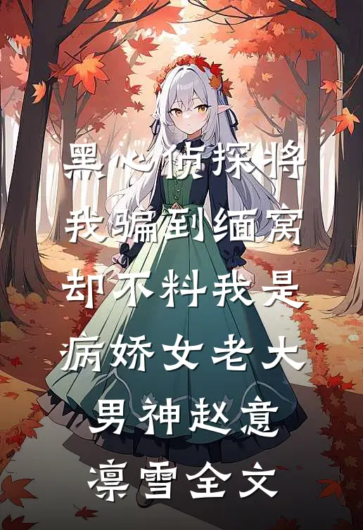 黑心侦探将我骗到缅窝，却不料我是病娇女老大男神赵意凛雪全文