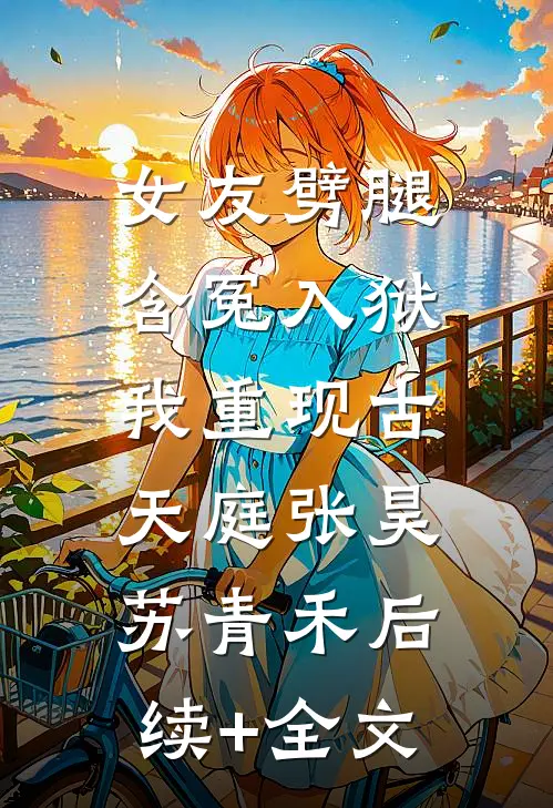 女友劈腿含冤入狱，我重现古天庭张昊苏青禾后续+全文