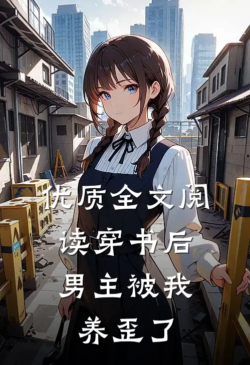 优质全文阅读穿书后，男主被我养歪了