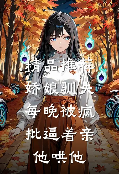 精品推荐娇娘驯夫：每晚被疯批逼着亲他哄他