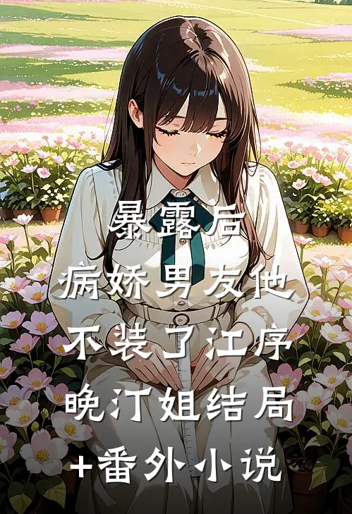 暴露后，病娇男友他不装了江序晚汀姐结局+番外小说