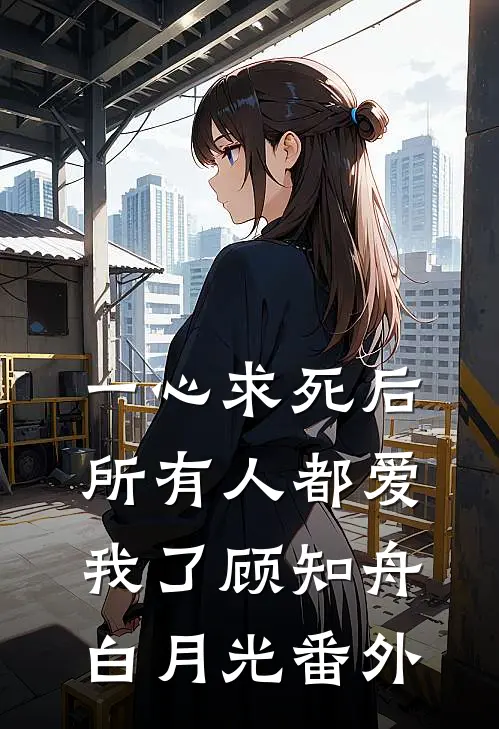 一心求死后，所有人都爱我了顾知舟白月光番外