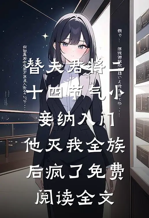 替夫君将二十四节气小妾纳入门，他灭我全族后疯了免费阅读全文