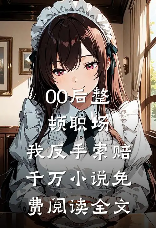 00后整顿职场，我反手索赔千万小说免费阅读全文