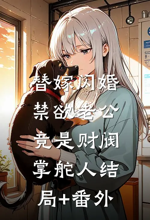 替嫁闪婚，禁欲老公竟是财阀掌舵人结局+番外