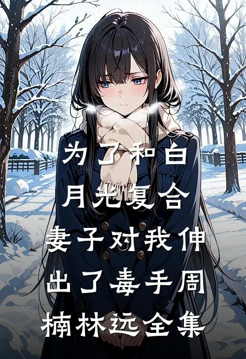 为了和白月光复合，妻子对我伸出了毒手周楠林远全集
