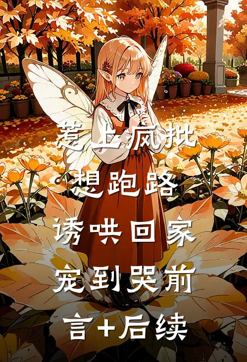 惹上疯批想跑路，诱哄回家宠到哭前言+后续