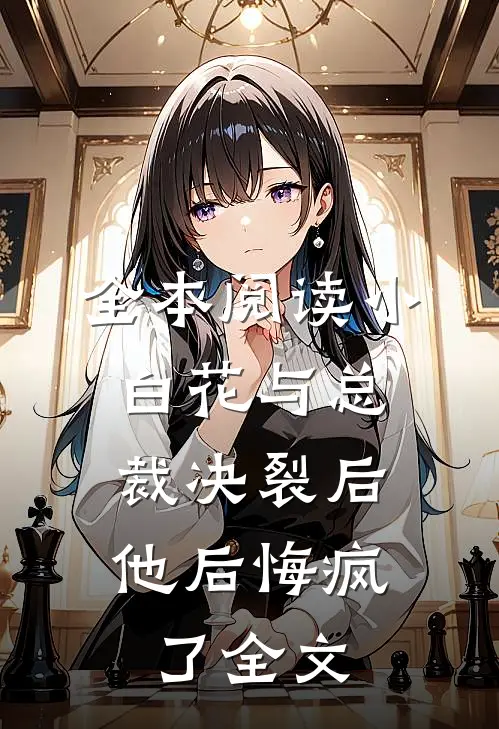 全本阅读小白花与总裁决裂后，他后悔疯了全文