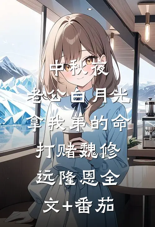 中秋夜，老公白月光拿我弟的命打赌魏修远隆恩全文+番茄