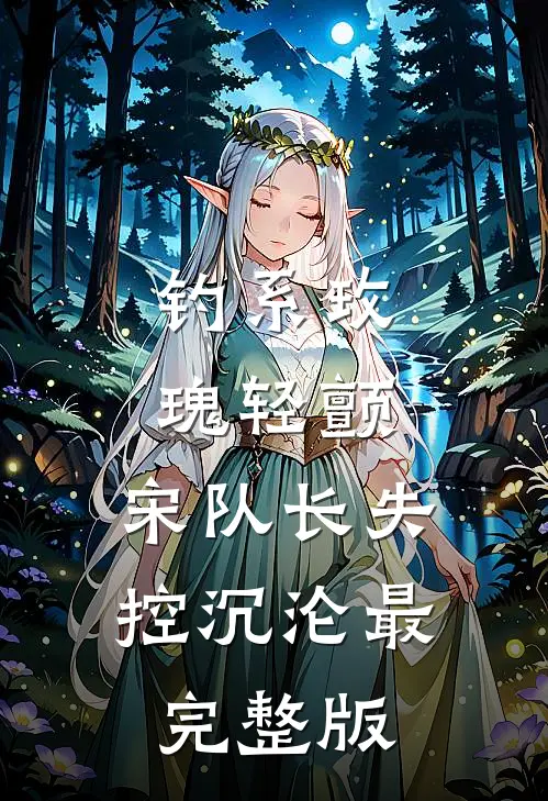 钓系玫瑰轻颤，宋队长失控沉沦最完整版
