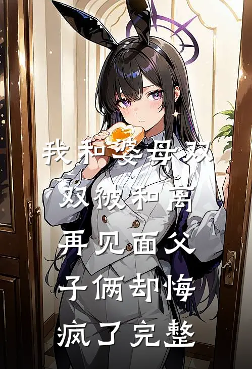 我和婆母双双被和离，再见面父子俩却悔疯了完整