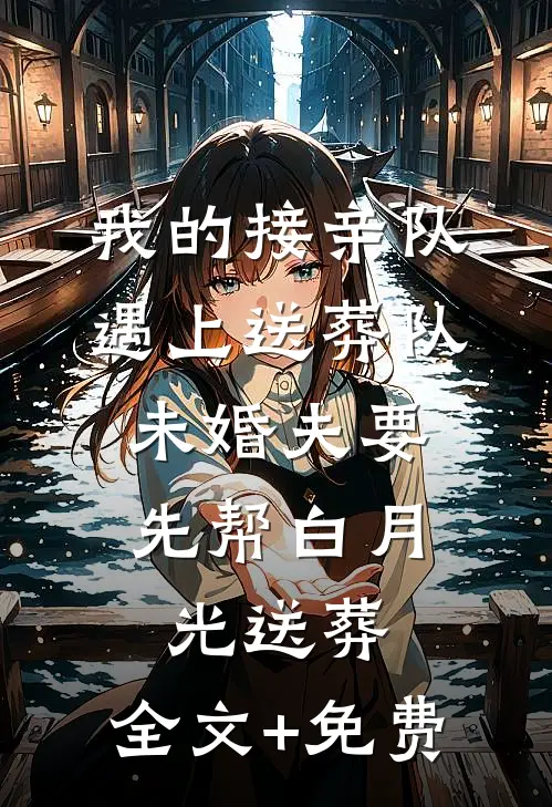 我的接亲队遇上送葬队，未婚夫要先帮白月光送葬。全文+免费