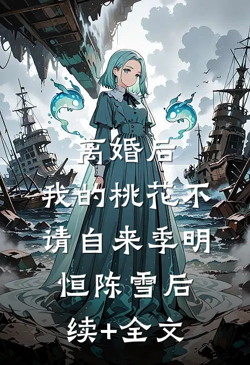 离婚后，我的桃花不请自来季明恒陈雪后续+全文
