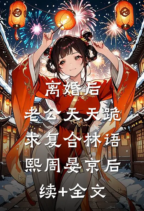 离婚后，老公天天跪求复合林语熙周晏京后续+全文