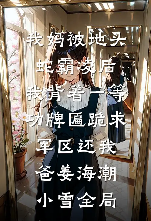 我妈被地头蛇霸凌后，我背着一等功牌匾跪求军区还我爸姜海潮小雪全局
