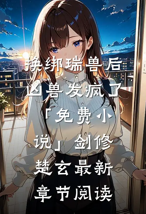 换绑瑞兽后，凶兽发疯了「免费小说」剑修楚玄最新章节阅读