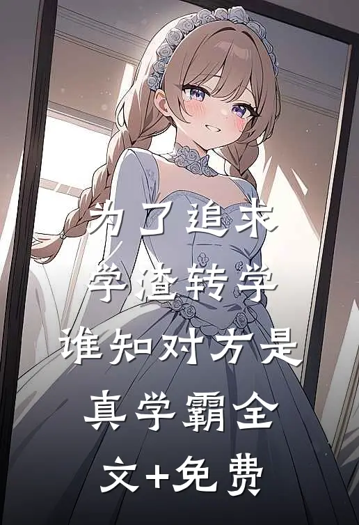为了追求学渣转学，谁知对方是真学霸全文+免费