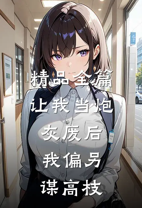 精品全篇让我当炮灰废后，我偏另谋高枝