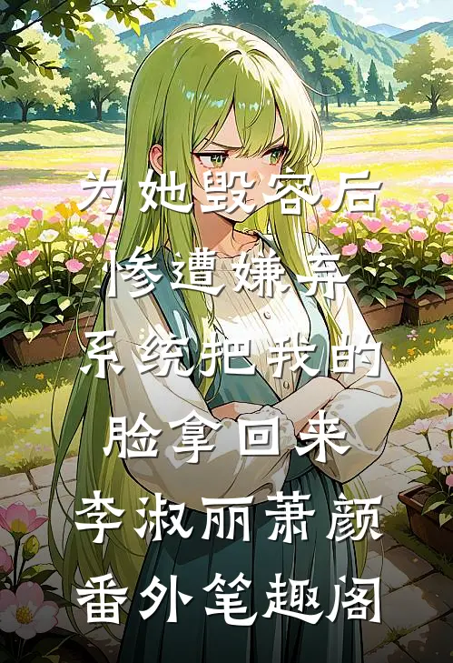 为她毁容后惨遭嫌弃，系统把我的脸拿回来：李淑丽萧颜番外笔趣阁