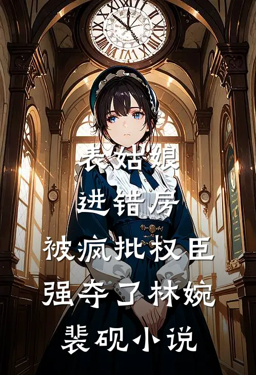 表姑娘进错房，被疯批权臣强夺了林婉裴砚小说