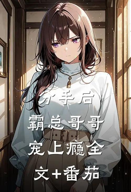 分手后，霸总哥哥宠上瘾全文+番茄