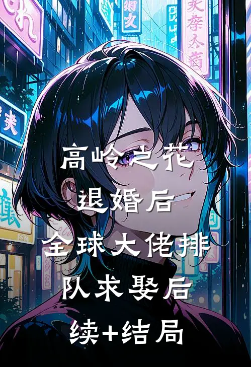 高岭之花退婚后，全球大佬排队求娶后续+结局
