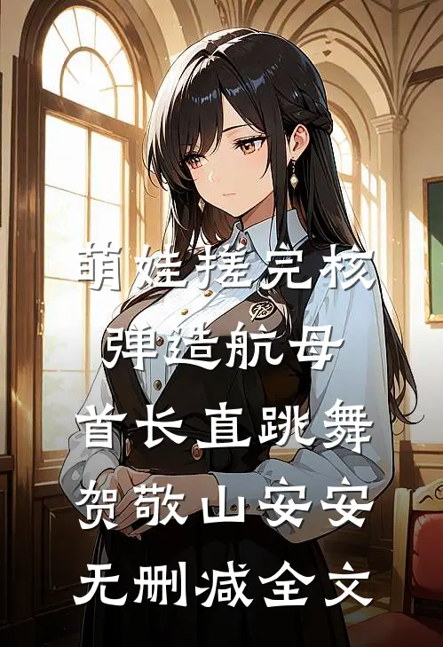 萌娃搓完核弹造航母，首长直跳舞贺敬山安安无删减全文