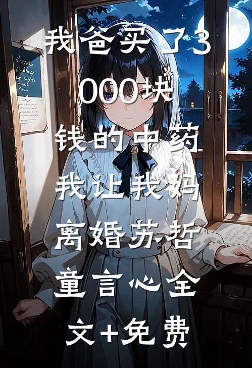 我爸买了3000块钱的中药，我让我妈离婚苏哲童言心全文+免费