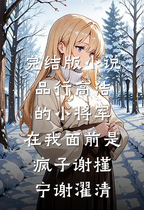 完结版小说品行高洁的小将军，在我面前是疯子谢槿宁谢濯清