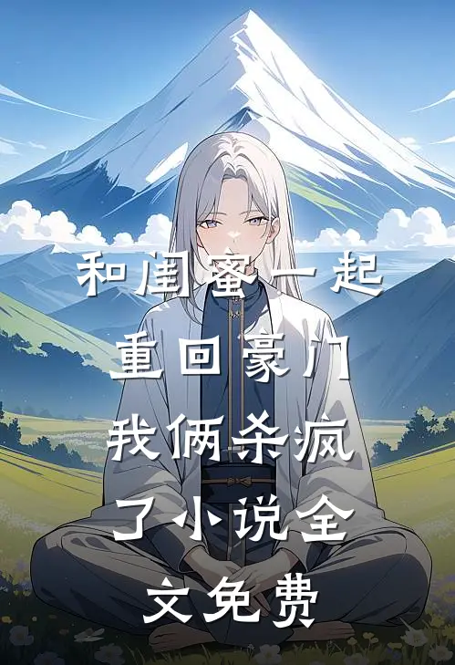 和闺蜜一起重回豪门，我俩杀疯了小说全文免费
