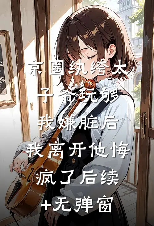 京圈纨绔太子爷玩够我嫌脏后，我离开他悔疯了后续+无弹窗