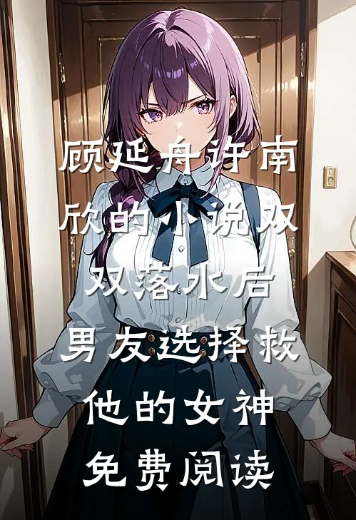 顾延舟许南欣的小说双双落水后，男友选择救他的女神免费阅读