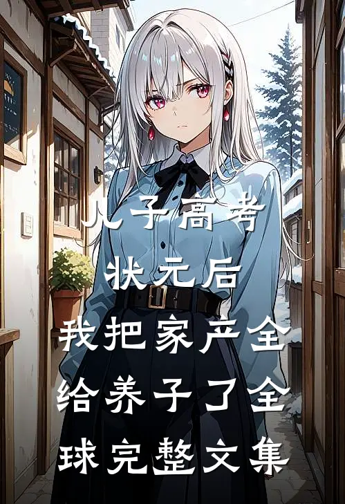 儿子高考状元后，我把家产全给养子了全球完整文集