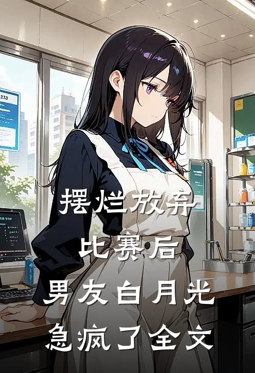 摆烂放弃比赛后，男友白月光急疯了全文
