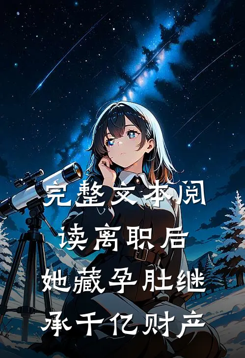 完整文本阅读离职后，她藏孕肚继承千亿财产