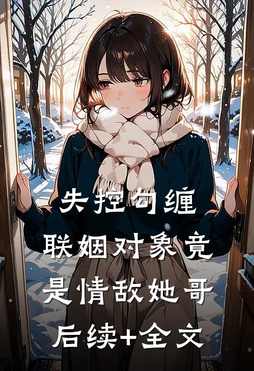 失控勾缠：联姻对象竟是情敌她哥后续+全文