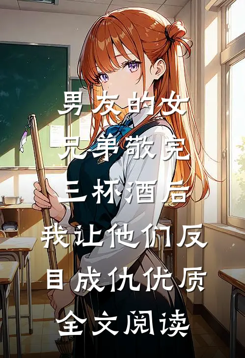 男友的女兄弟敬完三杯酒后，我让他们反目成仇优质全文阅读