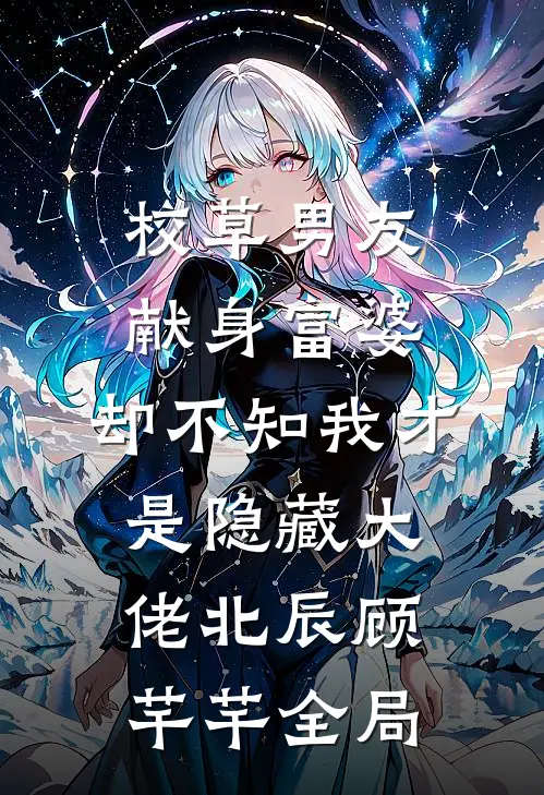 校草男友献身富婆，却不知我才是隐藏大佬北辰顾芊芊全局