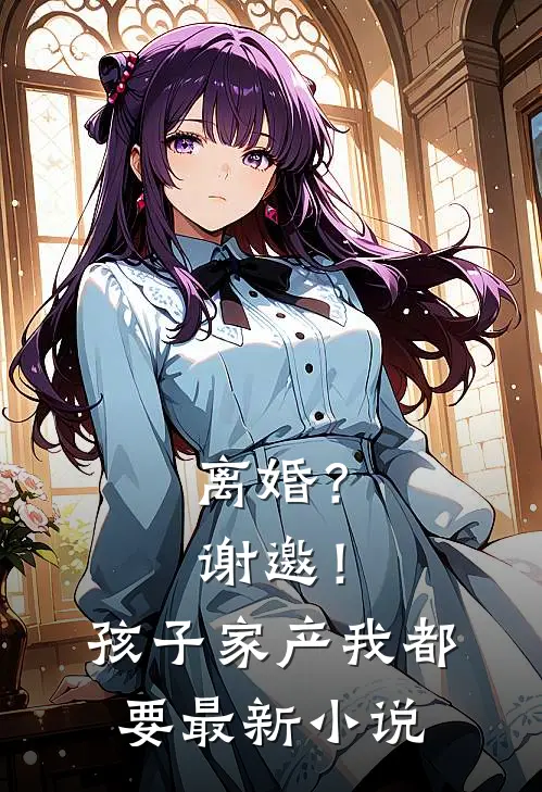 离婚？谢邀！孩子家产我都要最新小说
