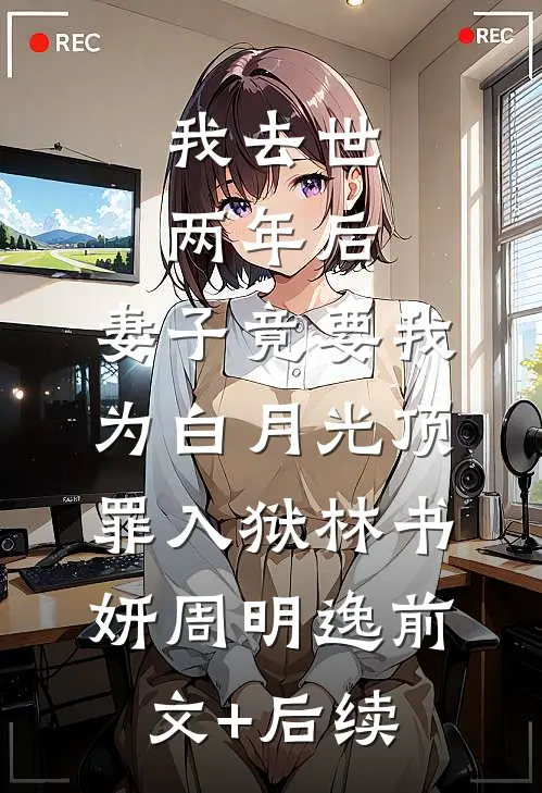 我去世两年后，妻子竟要我为白月光顶罪入狱林书妍周明逸前文+后续