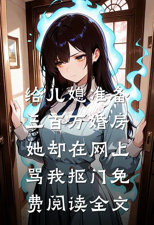 给儿媳准备三百万婚房，她却在网上骂我抠门免费阅读全文