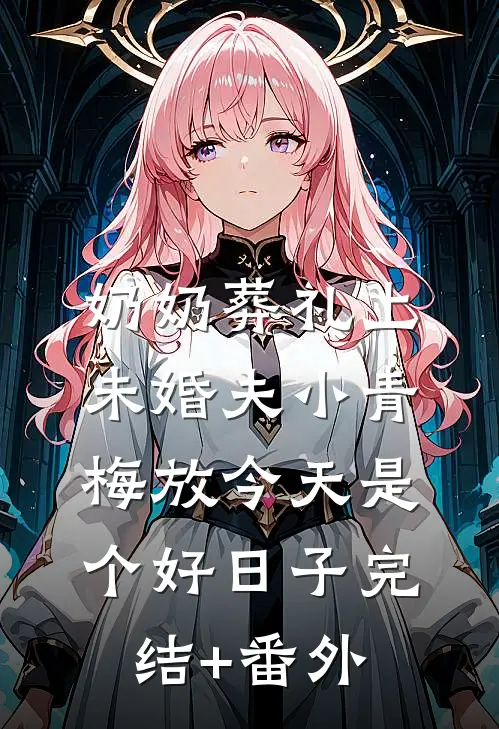 奶奶葬礼上，未婚夫小青梅放今天是个好日子完结+番外