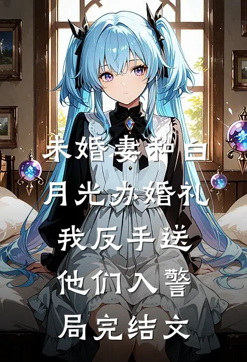 未婚妻和白月光办婚礼，我反手送他们入警局完结文