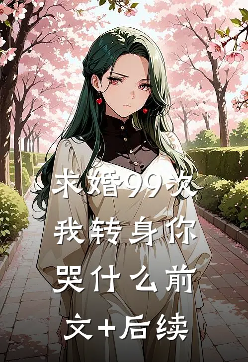 求婚99次，我转身你哭什么前文+后续