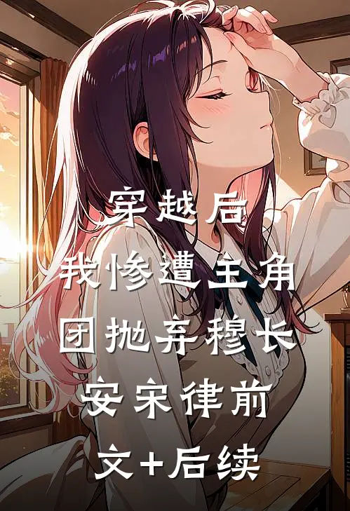 穿越后，我惨遭主角团抛弃穆长安宋律前文+后续