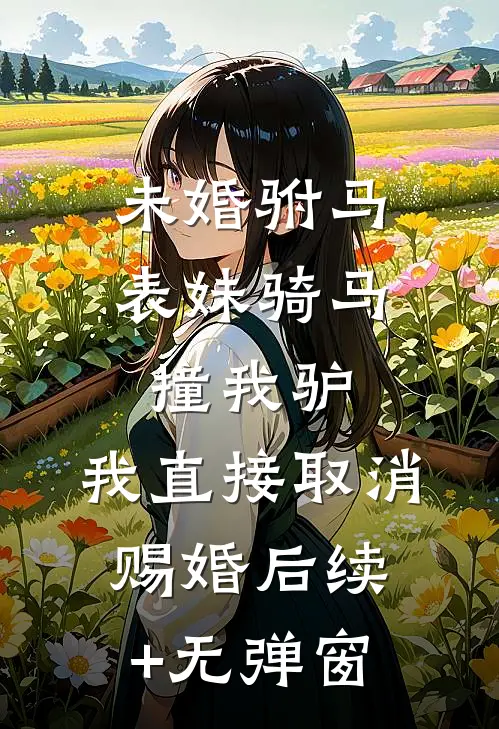 未婚驸马表妹骑马撞我驴，我直接取消赐婚后续+无弹窗